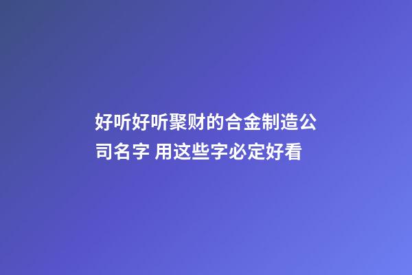 好听好听聚财的合金制造公司名字 用这些字必定好看